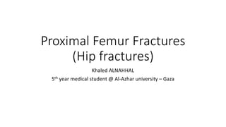 Proximal Femur Fractures
(Hip fractures)
Khaled ALNAHHAL
5th year medical student @ Al-Azhar university – Gaza
 
