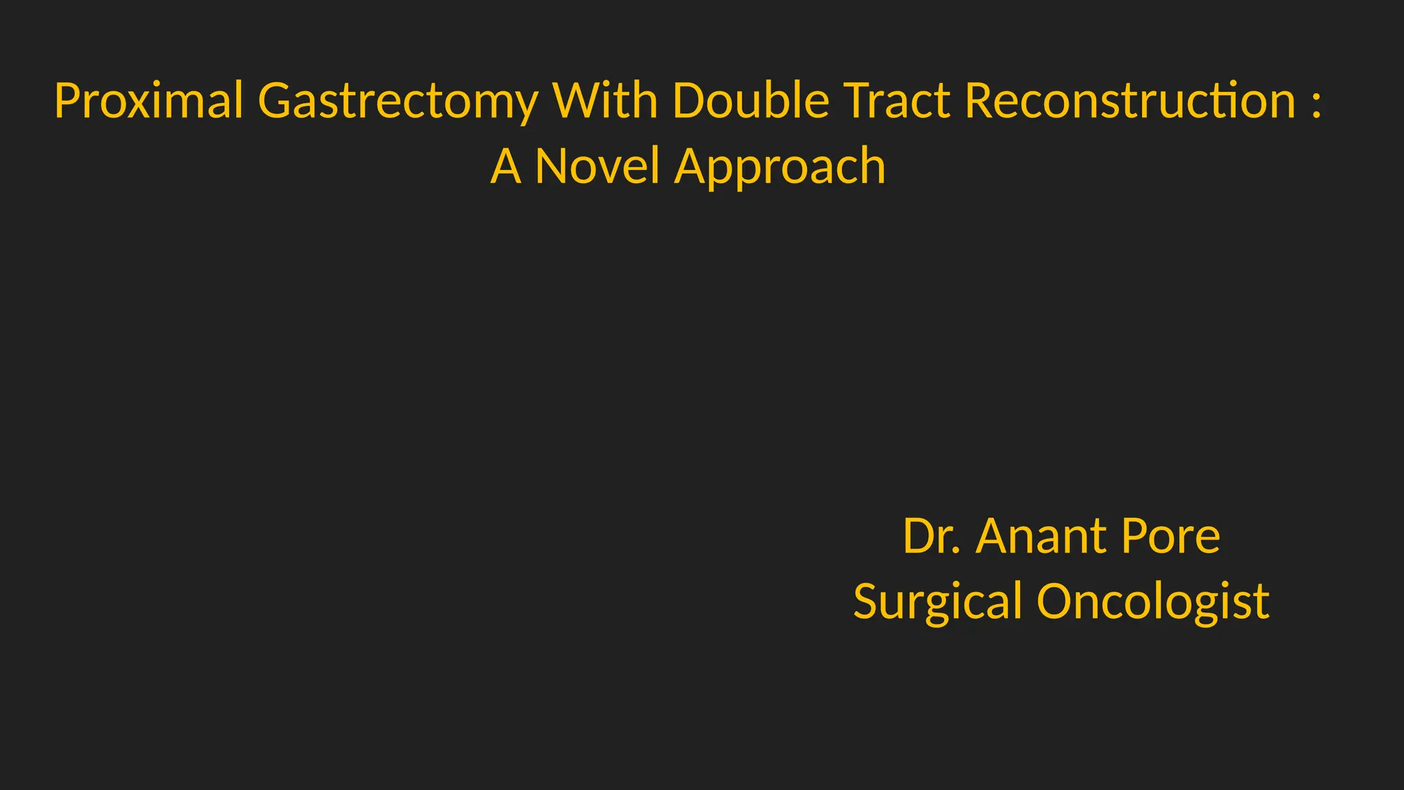 Proximal Gastrectomy With Double Tract Reconstruction :
A Novel Approach
Dr. Anant Pore
Surgical Oncologist
 