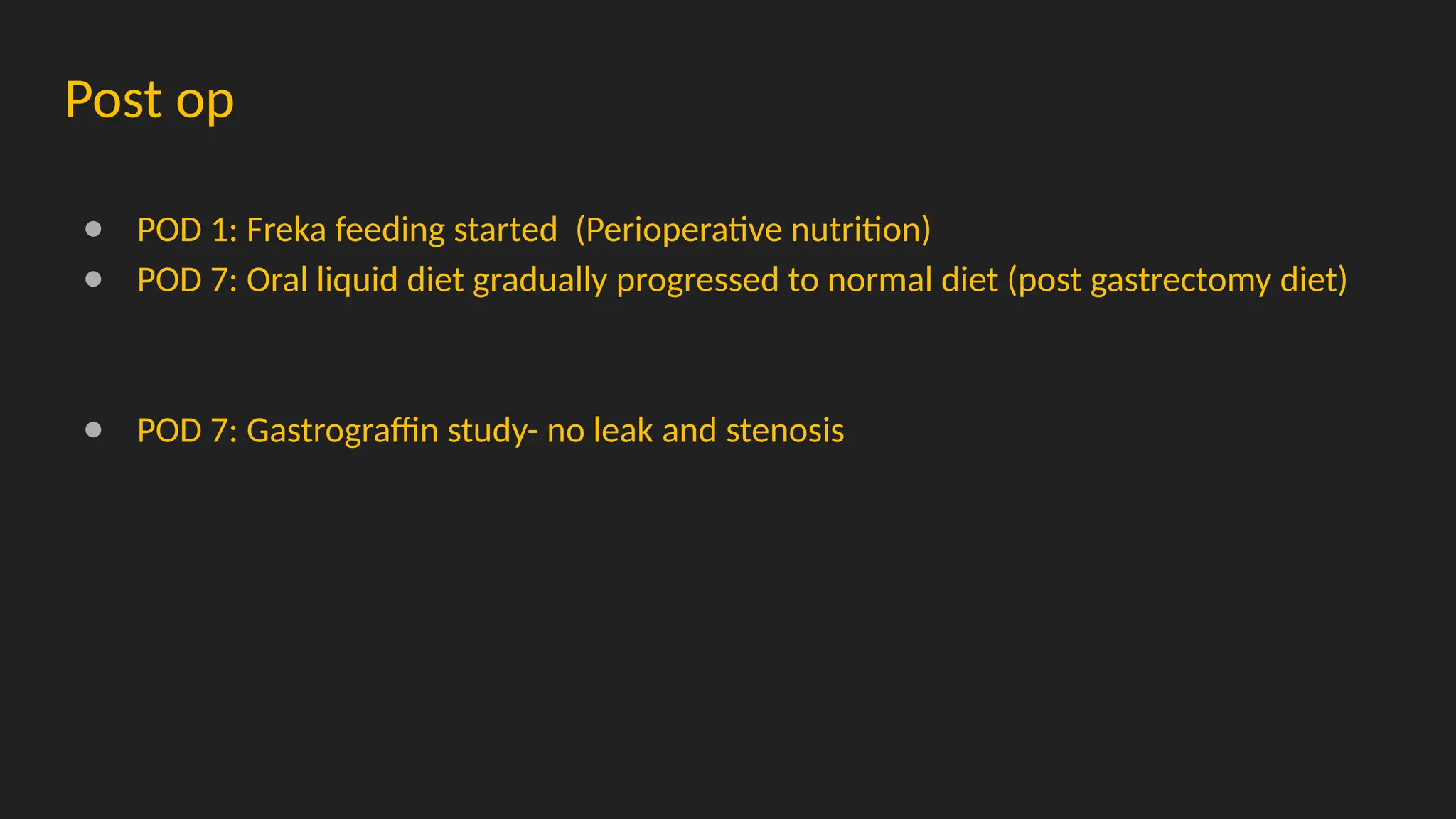 Post op
● POD 1: Freka feeding started (Perioperative nutrition)
● POD 7: Oral liquid diet gradually progressed to normal diet (post gastrectomy diet)
● POD 7: Gastrograffin study- no leak and stenosis
 