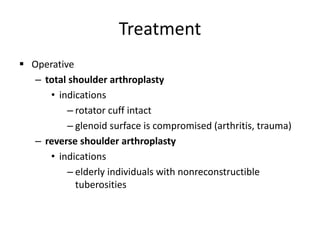 Treatment
 Operative
– total shoulder arthroplasty
• indications
– rotator cuff intact
– glenoid surface is compromised (arthritis, trauma)
– reverse shoulder arthroplasty
• indications
– elderly individuals with nonreconstructible
tuberosities
 