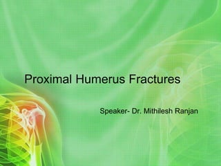 Proximal Humerus Fractures
Speaker- Dr. Mithilesh Ranjan
 