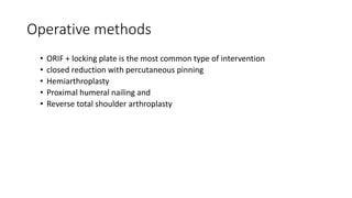 Operative methods
• ORIF + locking plate is the most common type of intervention
• closed reduction with percutaneous pinning
• Hemiarthroplasty
• Proximal humeral nailing and
• Reverse total shoulder arthroplasty
 