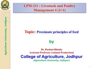 Agriculture
University,
Jodhpur
1
Topic: Proximate principles of feed
by
Dr. Rashmi Bhinda
Assistant Professor (Animal Production)
College of Agriculture, Jodhpur
(Agriculture University, Jodhpur)
 