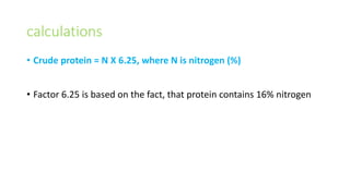 calculations
• Crude protein = N X 6.25, where N is nitrogen (%)
• Factor 6.25 is based on the fact, that protein contains 16% nitrogen
 