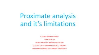 Proximate analysis
and it’s limitations
K.GURU MOHAN REDDY
TVM/2016-13
DEPARTMENT OF ANIMAL NUTRTION
COLLEGE OF VETERINARY SCIENCE, TIRUPATI
SRI VENKATESWARA VETERINARY UNIVERSITY
 