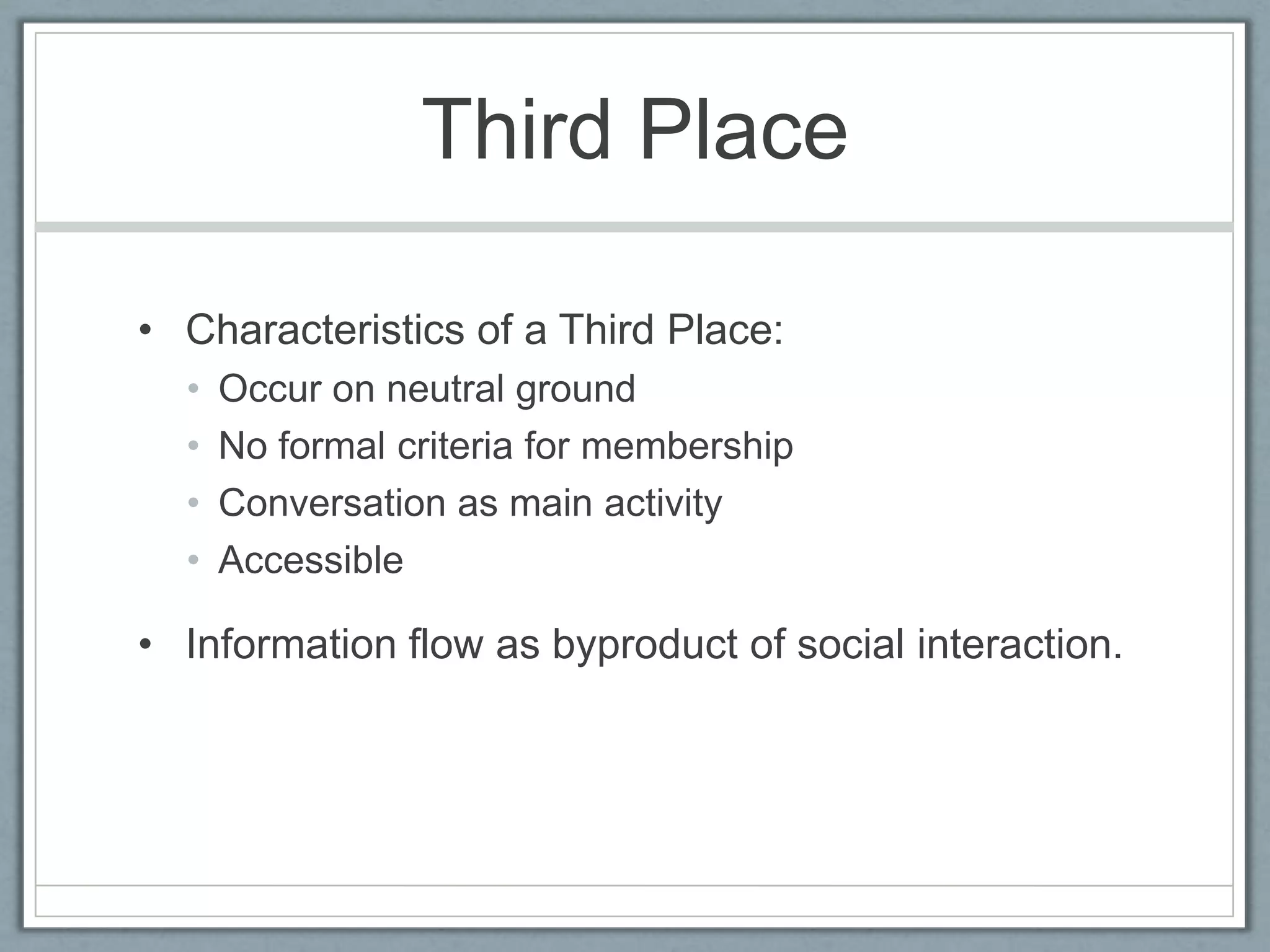 Third PlaceCharacteristics of a Third Place:Occur on neutral groundNo formal criteria for membershipConversation as main activityAccessibleInformation flow as byproduct of social interaction.