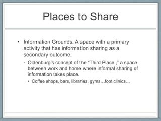 Places to Share<br />Information Grounds: A space with a primary activity that has information sharing as a secondary outc...