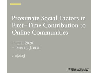 Proximate Social Factors in
First-Time Contribution to
Online Communities
+ CHI 2020
- Seering J. et al
/ 이수민
 