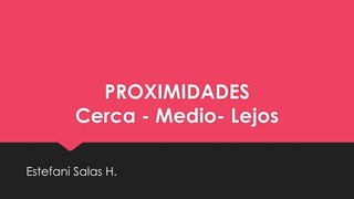 PROXIMIDADES
Cerca - Medio- Lejos
Estefani Salas H.
 