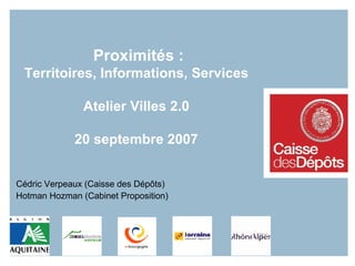 Proximités :  Territoires, Informations, Services Atelier Villes 2.0 20 septembre 2007 Cédric Verpeaux (Caisse des Dépôts) Hotman Hozman (Cabinet Proposition) 
