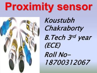 Proximity sensor
Koustubh
Chakraborty
B.Tech 3rd year
(ECE)
Roll No-
18700312067
 