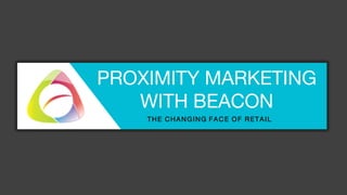 PROXIMITY MARKETING
WITH BEACON
THE CHANGING FACE OF RETAIL
 