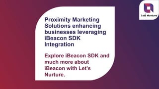 Proximity Marketing
Solutions enhancing
businesses leveraging
iBeacon SDK
Integration
Explore iBeacon SDK and
much more about
iBeacon with Let’s
Nurture.
 