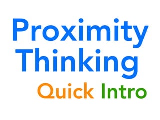 Proximity
Thinking
 Quick Intro
 