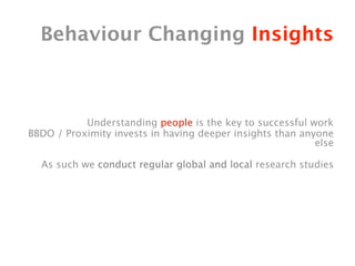 Behaviour Changing Insights



           Understanding people is the key to successful work
BBDO / Proximity invests in having deeper insights than anyone
                                                           else

  As such we conduct regular global and local research studies
 
