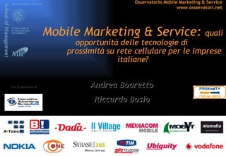 Mobile Marketing & Service:  quali opportunità delle tecnologie di    prossimità su rete cellulare per le imprese italiane? Con il patrocinio di Andrea Boaretto Riccardo Bosio 