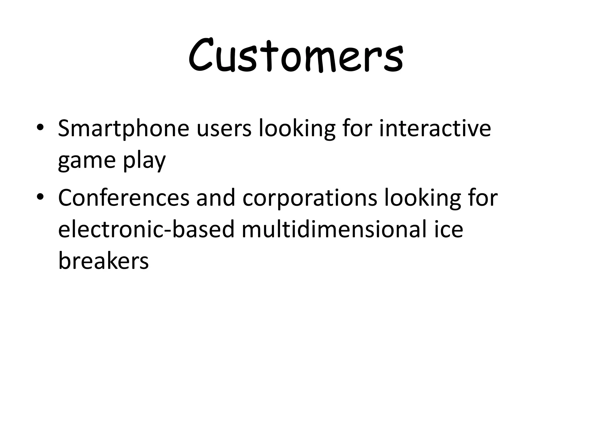 Customers
• Smartphone users looking for interactive
  game play
• Conferences and corporations looking for
  electronic-based multidimensional ice
  breakers
 