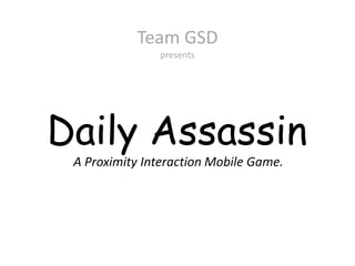 Team GSD
               presents




Daily Assassin
 A Proximity Interaction Mobile Game.
 