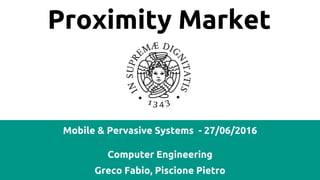 Proximity Market
Mobile & Pervasive Systems - 27/06/2016
Computer Engineering
Greco Fabio, Piscione Pietro
 