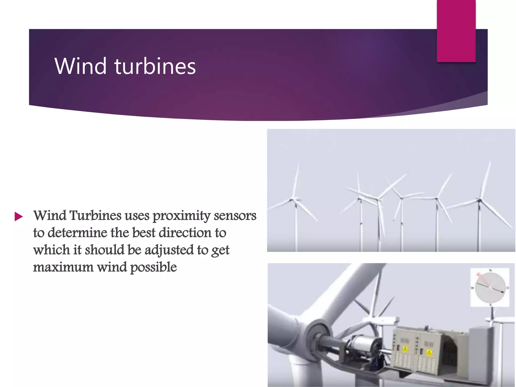 Wind turbines
 Wind Turbines uses proximity sensors
to determine the best direction to
which it should be adjusted to get
maximum wind possible
 