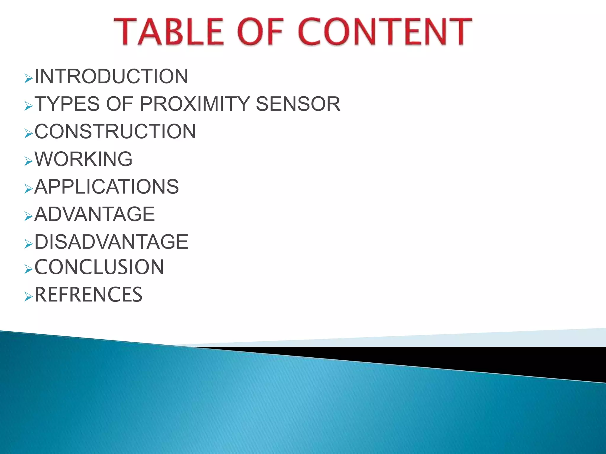 INTRODUCTION 
TYPES OF PROXIMITY SENSOR 
CONSTRUCTION 
WORKING 
APPLICATIONS 
ADVANTAGE 
DISADVANTAGE 
CONCLUSION 
REFRENCES 
 