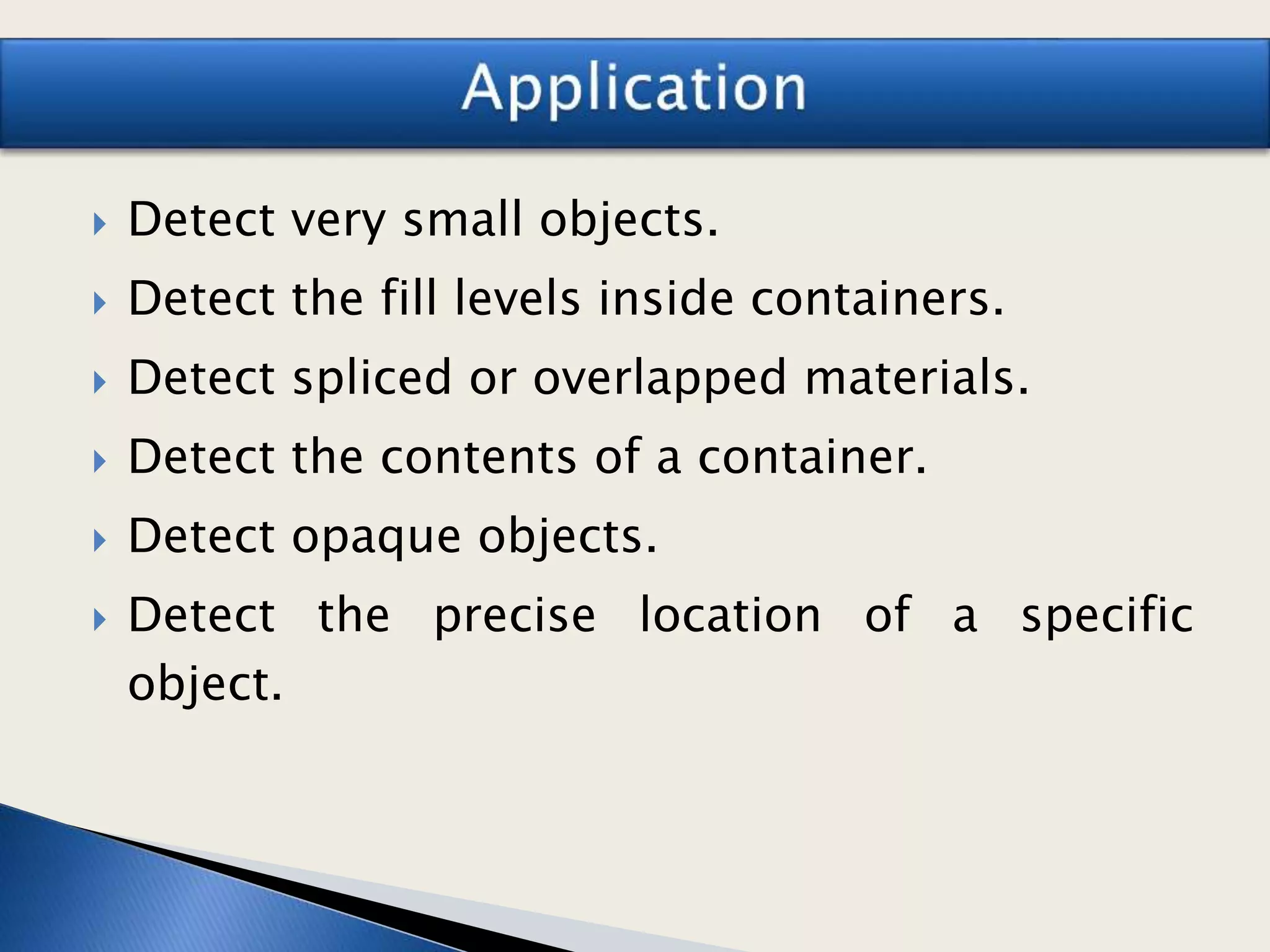  Detect very small objects.
 Detect the fill levels inside containers.
 Detect spliced or overlapped materials.
 Detect the contents of a container.
 Detect opaque objects.
 Detect the precise location of a specific
object.
 