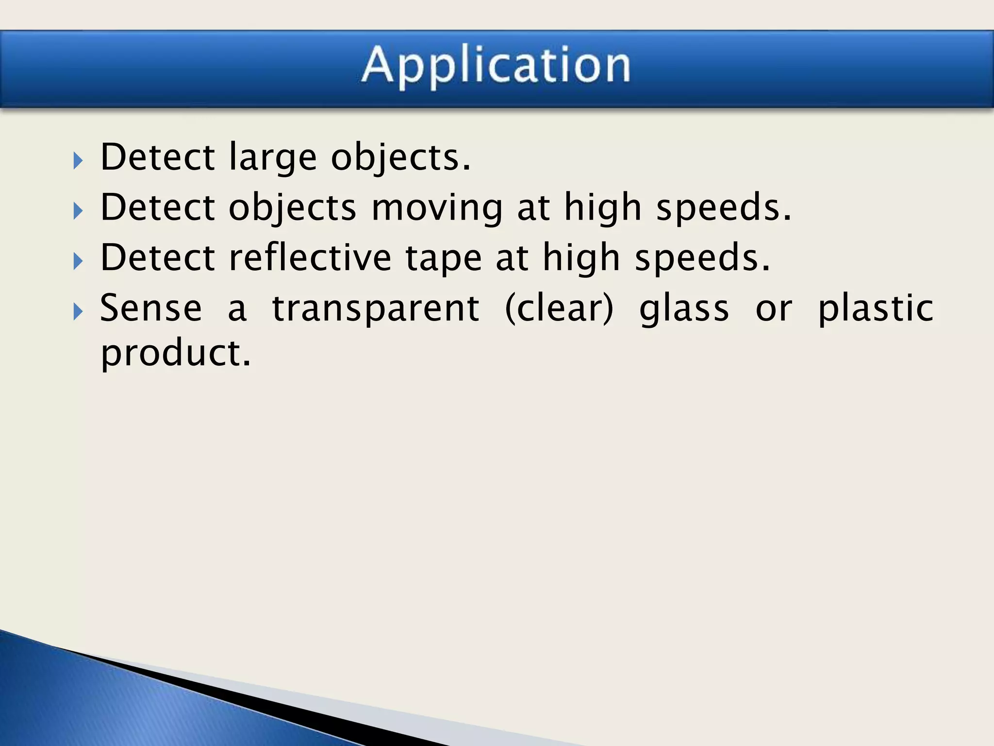  Detect large objects.
 Detect objects moving at high speeds.
 Detect reflective tape at high speeds.
 Sense a transparent (clear) glass or plastic
product.
 
