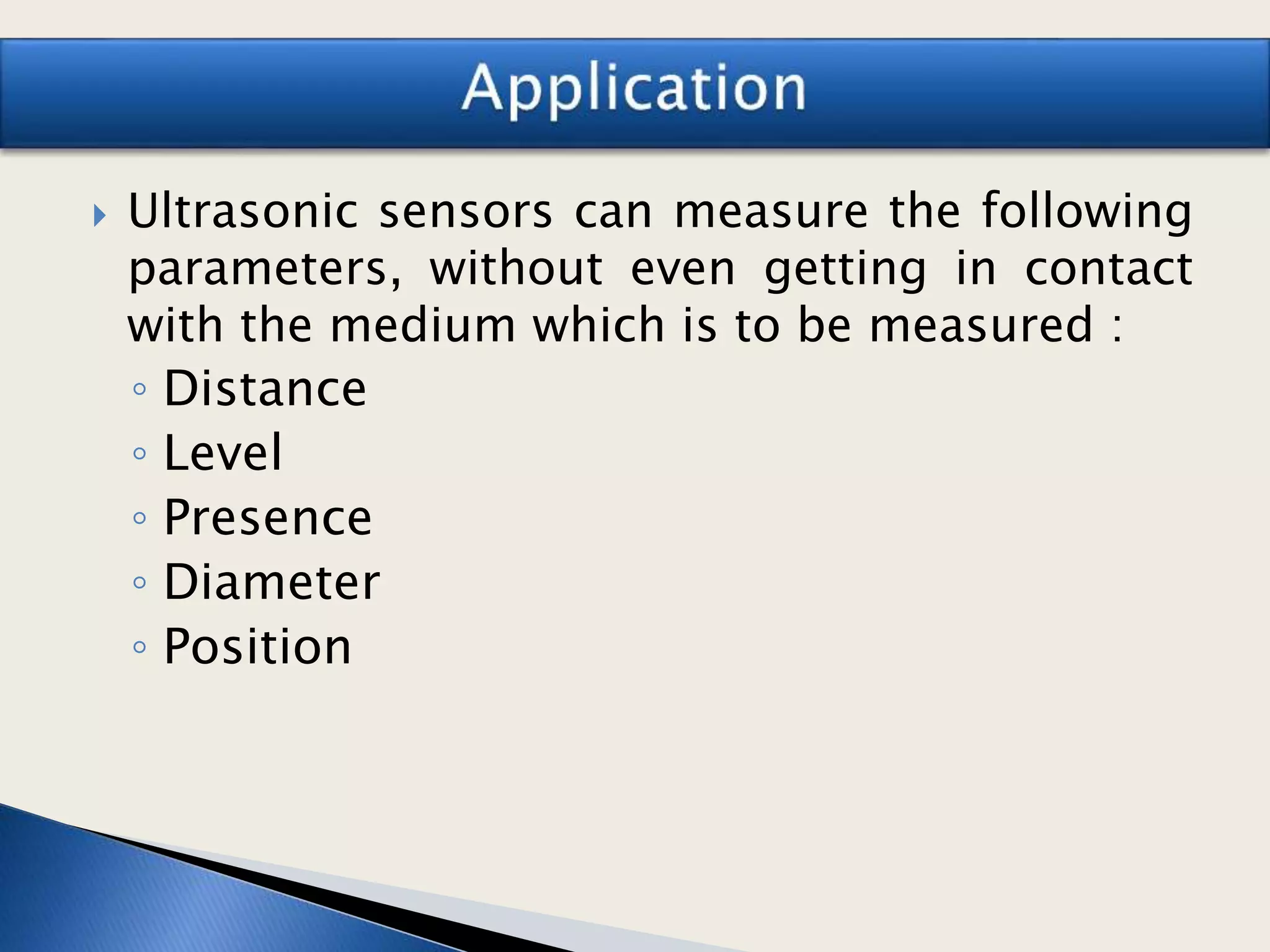  Ultrasonic sensors can measure the following
parameters, without even getting in contact
with the medium which is to be measured :
◦ Distance
◦ Level
◦ Presence
◦ Diameter
◦ Position
 