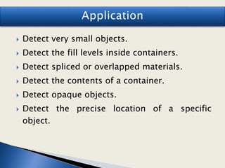  Detect very small objects.
 Detect the fill levels inside containers.
 Detect spliced or overlapped materials.
 Detect the contents of a container.
 Detect opaque objects.
 Detect the precise location of a specific
object.
 