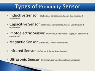  Inductive Sensor (Definition, Components, Range, Construction &
Application)
 Capacitive Sensor (Definition, Components, Range, Construction &
Application)
 Photoelectric Sensor (Definition, Components, Types, its definition &
application)
 Magnetic Sensor (Definition, Types & Application)
 Infrared Sensor (Definition & Types & Application)
 Ultrasonic Sensor (Definition, Working Principle & Application)
 
