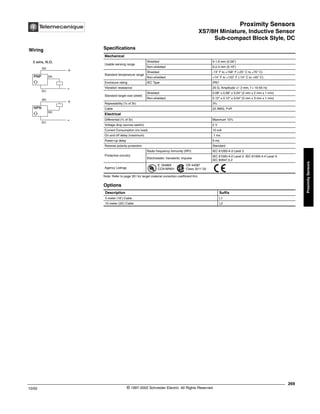 Proximity Sensors
XS7/8H Miniature, Inductive Sensor
Sub-compact Block Style, DC
269
10/02 © 1997-2002 Schneider Electric All Rights Reserved
Proximity
Sensors
XS7/8H Miniature, Inductive Sensor / Sub-compact Block Style, DC
Specifications
Note: Refer to page 351 for target material correction coefficient Km.
Mechanical
Usable sensing range
Shielded 0-1.6 mm (0.06")
Non-shielded 0-2.4 mm (0.19")
Standard temperature range
Shielded -13° F to +158° F (-25° C to +70° C)
Non-shielded +14° F to +122° F (-10° C to +50° C)
Enclosure rating IEC Type IP67
Vibration resistance 25 G, Amplitude +/- 2 mm, f = 10-55 Hz
Standard target size (steel)
Shielded 0.08" x 0.08" x 0.04" (2 mm x 2 mm x 1 mm)
Non-shielded 0.12" x 0.12" x 0.04" (3 mm x 3 mm x 1 mm)
Repeatability (% of Sr) 3%
Cable 22 AWG, PvR
Electrical
Differential (% of Sr) Maximum 15%
Voltage drop (across switch) 2 V
Current Consumption (no load) 10 mA
On and off delay (maximum) .1 ms
Power-up delay 5 ms
Reverse polarity protection Standard
Protective circuitry
Radio frequency immunity (RFI) IEC 61000-4-3 Level 3
Electrostatic: transients: impulse
IEC 61000-4-2 Level 2: IEC 61000-4-4 Level 4:
IEC 60947.5.2
Agency Listings
E 164869
CCN NRKH
CR 44087
Class 3211 03
Options
Description Suffix
5 meter (16’) Cable L1
10 meter (33’) Cable L2
Wiring
3 wire, N.O.
BN
+
-
BK
BU
PNP
BN
+
-
BK
BU
NPN
®
 