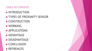 TABLE OF CONTENT
 INTRODUCTION
 TYPES OF PROXIMITY SENSOR
 CONSTRUCTION
 WORKING
 APPLICATIONS
 ADVANTAGE
 DISADVANTAGE
 CONCLUSION
 REFRENCES
 