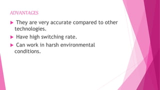 ADVANTAGES
 They are very accurate compared to other
technologies.
 Have high switching rate.
 Can work in harsh environmental
conditions.
 