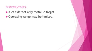 DISADVANTAGES
 It can detect only metallic target.
 Operating range may be limited.
 