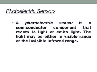 Photoelectric Sensors
• A photoelectric sensor is a
semiconductor component that
reacts to light or emits light. The
light may be either in visible range
or the invisible infrared range.
 