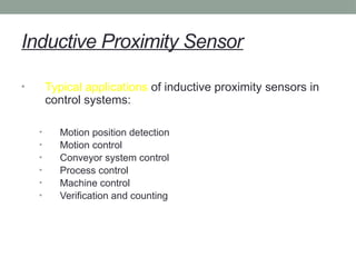 Inductive Proximity Sensor
• Typical applications of inductive proximity sensors in
control systems:
• Motion position detection
• Motion control
• Conveyor system control
• Process control
• Machine control
• Verification and counting
 