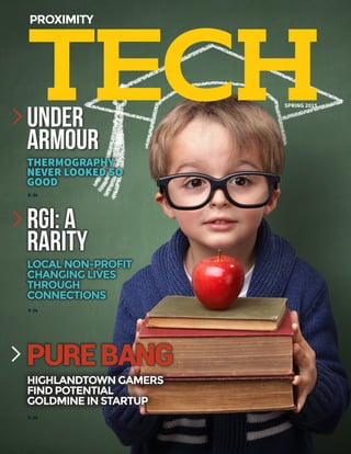 TECH
PROXIMITY
SPRING 2015
UNDER
ARMOUR
RGI: A
RARITY
THERMOGRAPHY
NEVER LOOKED SO
GOOD
LOCAL NON-PROFIT
CHANGING LIVES
THROUGH
CONNECTIONS
P. 34
P. 34
PUREBANG
HIGHLANDTOWN GAMERS
FIND POTENTIAL
GOLDMINE IN STARTUP
P. 34
 