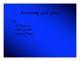 Proximity and Unity
• By:
  – AJ Newman
  – Nikko Schaff
  – Jeremy Pletter
 
