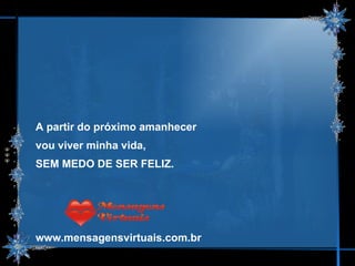 A partir do próximo amanhecer  vou viver minha vida,  SEM MEDO DE SER FELIZ. www.mensagensvirtuais.com.br 