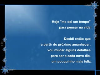 Hoje "me dei um tempo"  para pensar na vida! Decidi então que  a partir do próximo amanhecer,  vou mudar alguns detalhes  para ser a cada novo dia,  um pouquinho mais feliz. 
