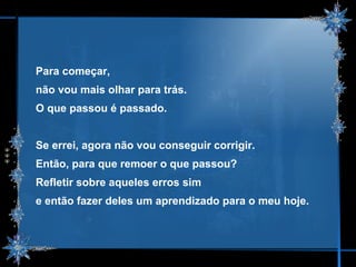 Para começar,  não vou mais olhar para trás.  O que passou é passado.  Se errei, agora não vou conseguir corrigir. Então, para que remoer o que passou? Refletir sobre aqueles erros sim  e então fazer deles um aprendizado para o meu hoje. 