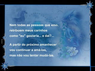 Nem todas as pessoas que amo,  retribuem meus carinhos  como "eu" gostaria... e daí?... A partir do próximo amanhecer  vou continuar a amá-las,  mas não vou tentar mudá-las. 