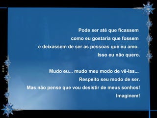 Pode ser até que ficassem  como eu gostaria que fossem  e deixassem de ser as pessoas que eu amo.  Isso eu não quero. Mudo eu... mudo meu modo de vê-las...  Respeito seu modo de ser. Mas não pense que vou desistir de meus sonhos! Imaginem! 
