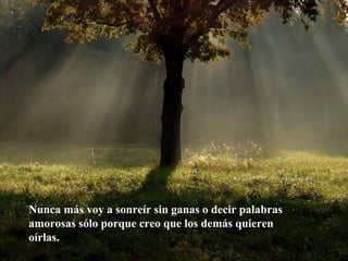 Nunca más voy a sonreír sin ganas o decir palabras amorosas sólo porque creo que los demás quieren oírlas. 