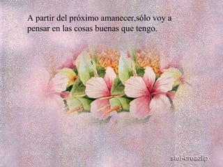 A partir del próximo amanecer,sólo voy a
pensar en las cosas buenas que tengo.
 