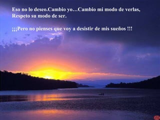 Eso no lo deseo.Cambio yo…Cambio mi modo de verlas,
Respeto su modo de ser.
¡¡¡Pero no pienses que voy a desistir de mis sueños !!!
 