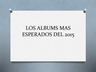 LOS ALBUMS MAS
ESPERADOS DEL 2015
 