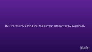 But, there’s only 1 thing that makes your company grow sustainably
 