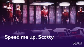Speed me up, Scotty
 