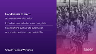 Growth Hacking Workshop
Action wins over discussion
In God we trust, all other must bring data
Fast iterations push you to automation
Automation leads to more useful KPI's
Good habits to learn
 